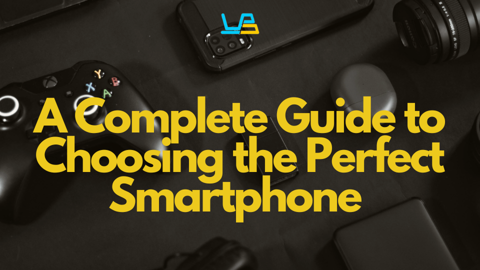 A Complete Guide to Choosing the Perfect Smartphone